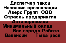 Диспетчер такси › Название организации ­ Аверс-Групп, ООО › Отрасль предприятия ­ Автоперевозки › Минимальный оклад ­ 15 000 - Все города Работа » Вакансии   . Тыва респ.